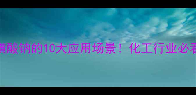 图片 对苯磺酸钠的10大应用场景！化工行业必看指南