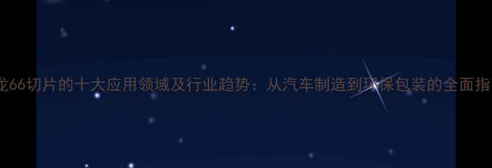 图片 尼龙66切片的十大应用领域及行业趋势：从汽车制造到环保包装的全面指南1