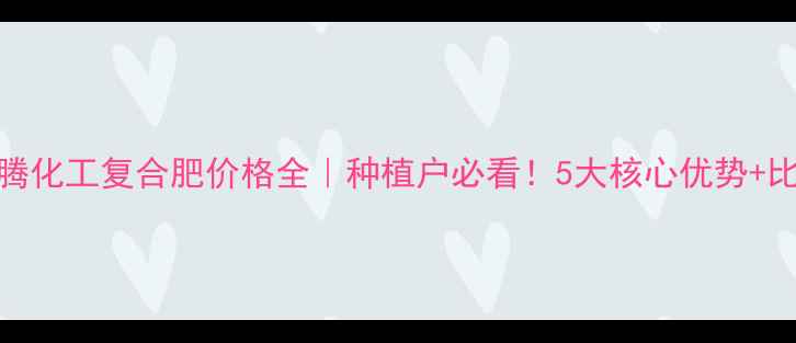 图片 山东天腾化工复合肥价格全｜种植户必看！5大核心优势+比价攻略