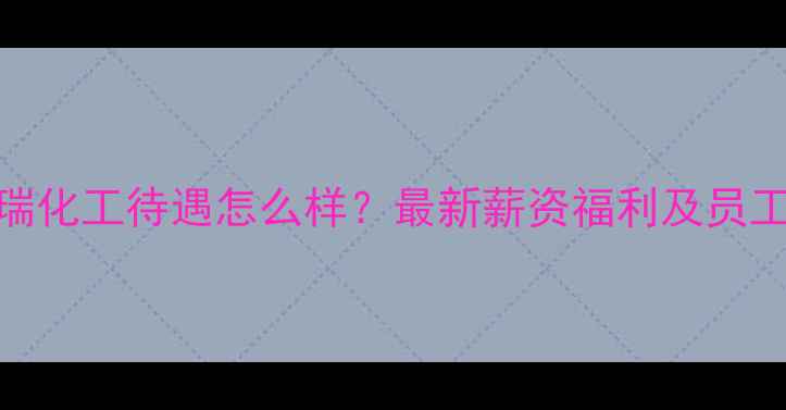 图片 山东明瑞化工待遇怎么样？最新薪资福利及员工评价全