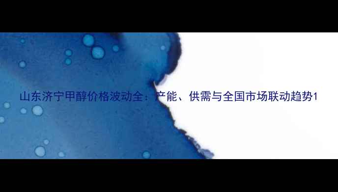 图片 山东济宁甲醇价格波动全：产能、供需与全国市场联动趋势1