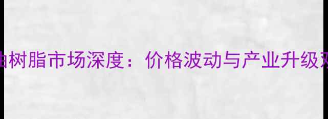 图片 山东石油树脂市场深度：价格波动与产业升级双线并行
