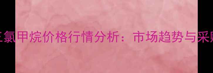 图片 山东金岭三氯甲烷价格行情分析：市场趋势与采购策略指南