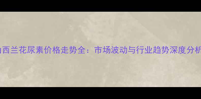 图片 山西兰花尿素价格走势全：市场波动与行业趋势深度分析2