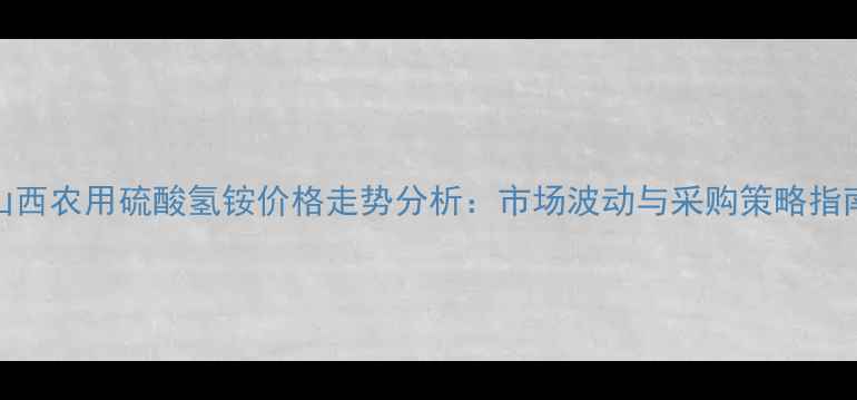 图片 山西农用硫酸氢铵价格走势分析：市场波动与采购策略指南