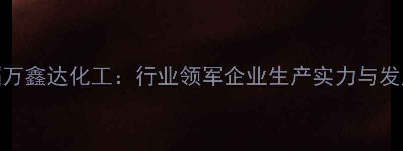 图片 山西建滔万鑫达化工：行业领军企业生产实力与发展历程全