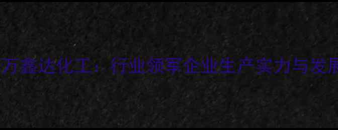 图片 山西建滔万鑫达化工：行业领军企业生产实力与发展历程全1