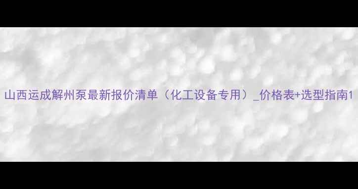 图片 山西运成解州泵最新报价清单（化工设备专用）_价格表+选型指南1