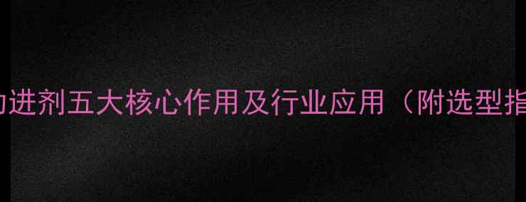 图片 工业助进剂五大核心作用及行业应用（附选型指南）1