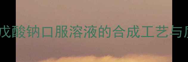 图片 工业化生产丙戊酸钠口服溶液的合成工艺与质量控制技术2