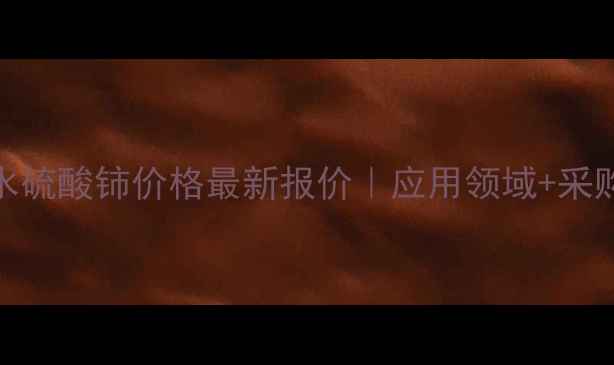 图片 工业无水硫酸铈价格最新报价｜应用领域+采购指南全