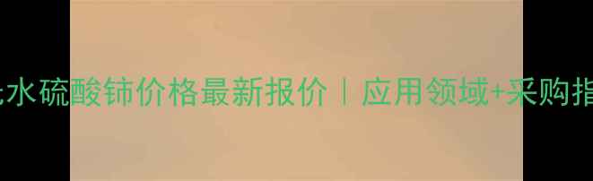 图片 工业无水硫酸铈价格最新报价｜应用领域+采购指南全1