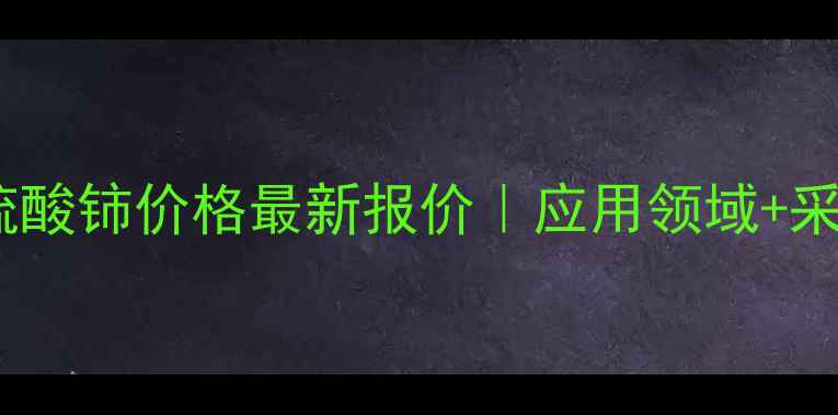 图片 工业无水硫酸铈价格最新报价｜应用领域+采购指南全2