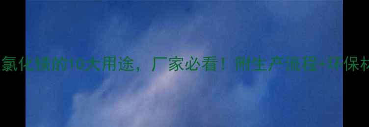 图片 工业氯化镁的10大用途，厂家必看！附生产流程+环保材料2