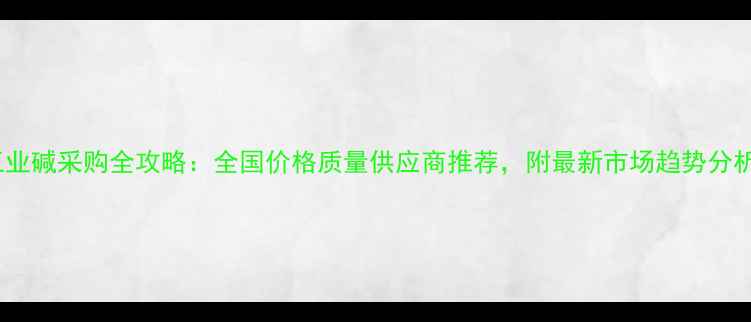 图片 工业碱采购全攻略：全国价格质量供应商推荐，附最新市场趋势分析1
