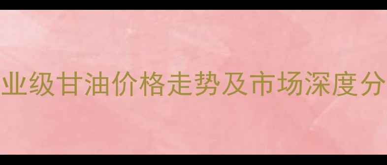 图片 工业级甘油价格走势及市场深度分析