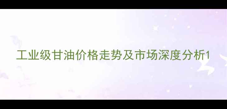 图片 工业级甘油价格走势及市场深度分析1