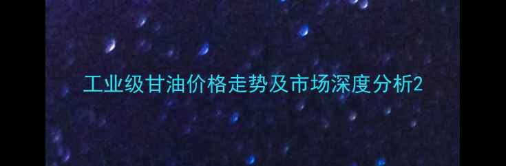 图片 工业级甘油价格走势及市场深度分析2