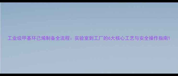 图片 工业级甲基环己烯制备全流程：实验室到工厂的6大核心工艺与安全操作指南1