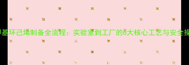 图片 工业级甲基环己烯制备全流程：实验室到工厂的6大核心工艺与安全操作指南2