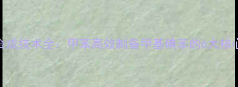 图片 工业级甲基碘苯合成技术全：甲苯高效制备甲基碘苯的6大核心步骤与注意事项