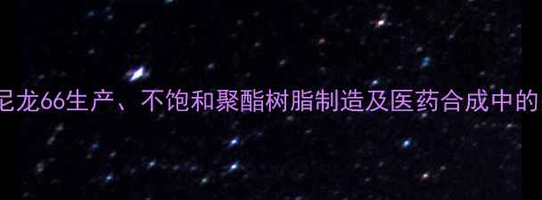 图片 己二酸在尼龙66生产、不饱和聚酯树脂制造及医药合成中的关键作用1