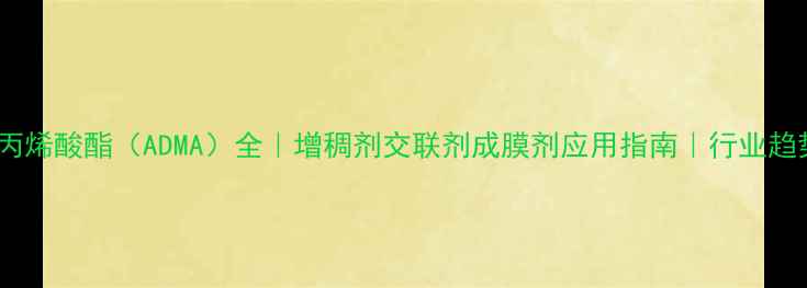 图片 己二醇二甲基丙烯酸酯（ADMA）全｜增稠剂交联剂成膜剂应用指南｜行业趋势与选型技巧2