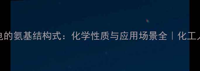 图片 带正电的氨基结构式：化学性质与应用场景全｜化工人必看