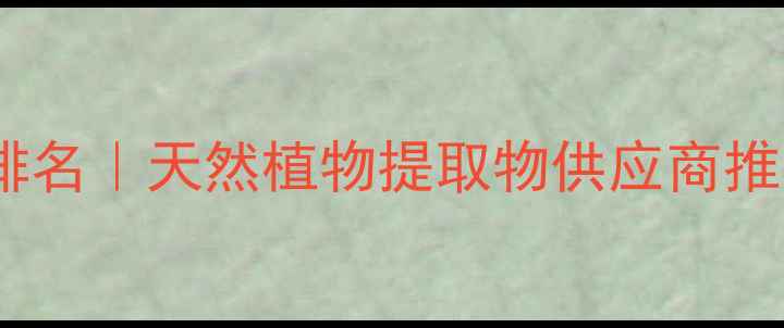 图片 常州植物化工企业排名｜天然植物提取物供应商推荐（附最新名单）1