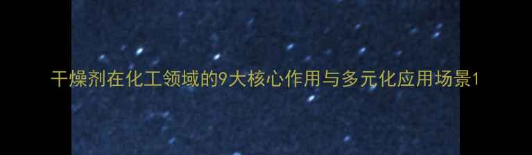 图片 干燥剂在化工领域的9大核心作用与多元化应用场景1