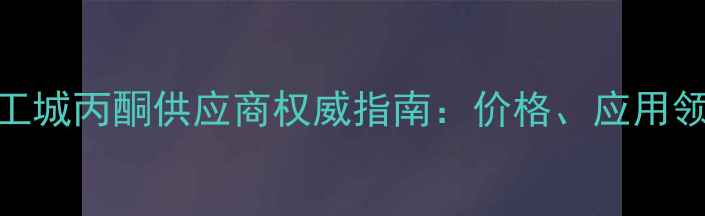 图片 广州东浦化工城丙酮供应商权威指南：价格、应用领域与采购全