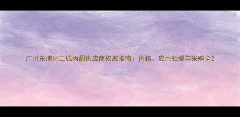 图片 广州东浦化工城丙酮供应商权威指南：价格、应用领域与采购全2