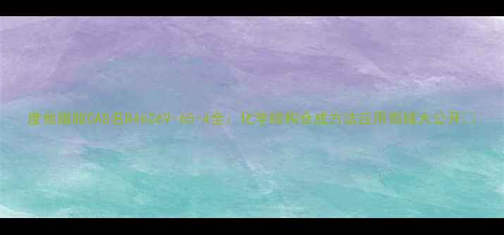 图片 度他雄胺CAS名846269-65-4全：化学结构合成方法应用领域大公开🔬