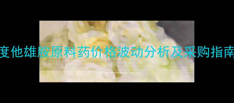 图片 度他雄胺原料药价格波动分析及采购指南