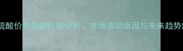 图片 廊坊硫酸价格最新行情分析：市场波动原因与未来趋势解读1