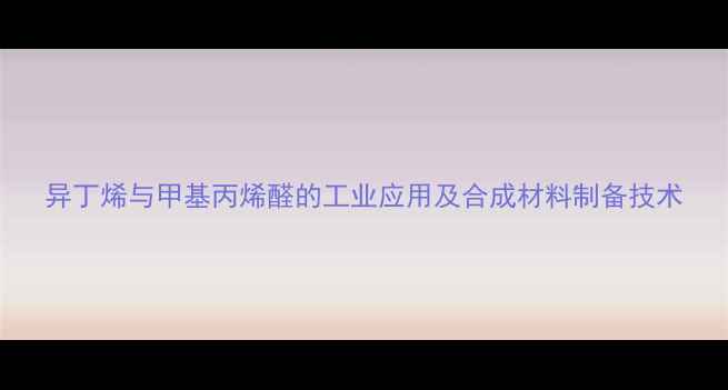 图片 异丁烯与甲基丙烯醛的工业应用及合成材料制备技术