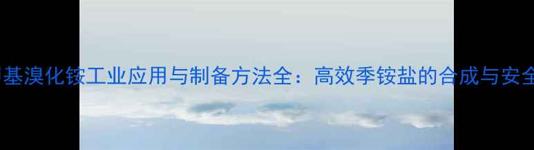 图片 异丙基三甲基溴化铵工业应用与制备方法全：高效季铵盐的合成与安全操作指南2