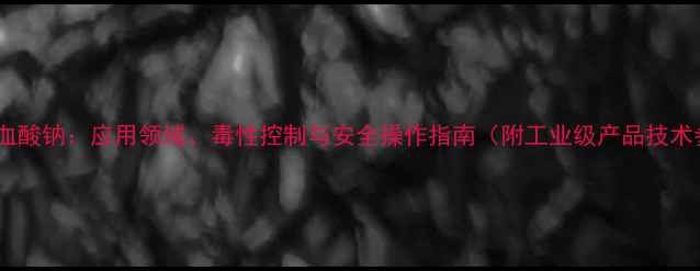 图片 异抗坏血酸钠：应用领域、毒性控制与安全操作指南（附工业级产品技术参数）2