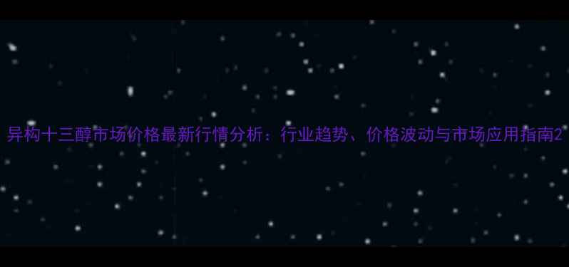 图片 异构十三醇市场价格最新行情分析：行业趋势、价格波动与市场应用指南2