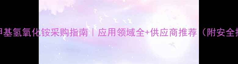 图片 惠城区四甲基氢氧化铵采购指南｜应用领域全+供应商推荐（附安全操作手册）