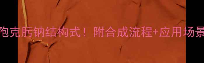 图片 手把手教你拆解头孢克肟钠结构式！附合成流程+应用场景（附高清结构图）