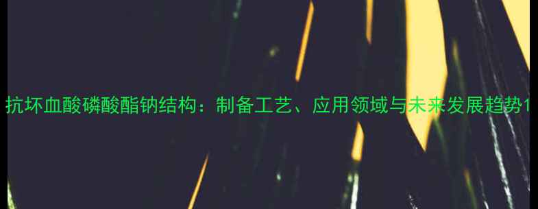 图片 抗坏血酸磷酸酯钠结构：制备工艺、应用领域与未来发展趋势1