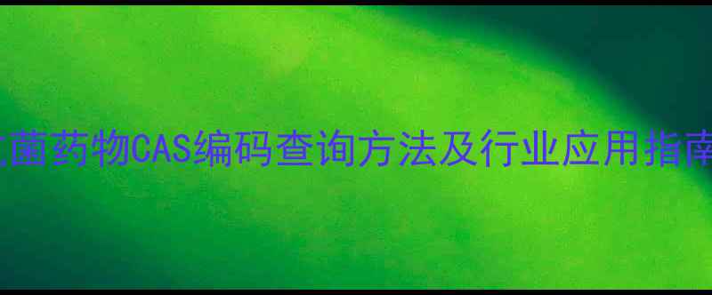 图片 抗菌药物CAS编码查询方法及行业应用指南2