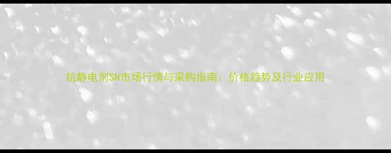 图片 抗静电剂SN市场行情与采购指南：价格趋势及行业应用