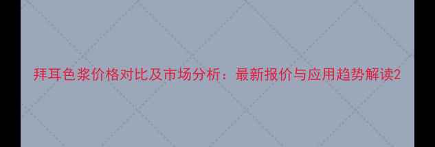 图片 拜耳色浆价格对比及市场分析：最新报价与应用趋势解读2