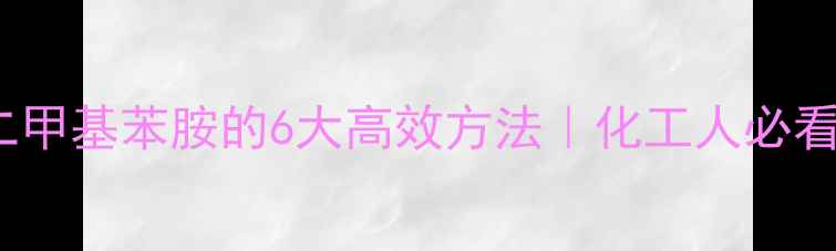 图片 提纯NN-二甲基苯胺的6大高效方法｜化工人必看操作指南