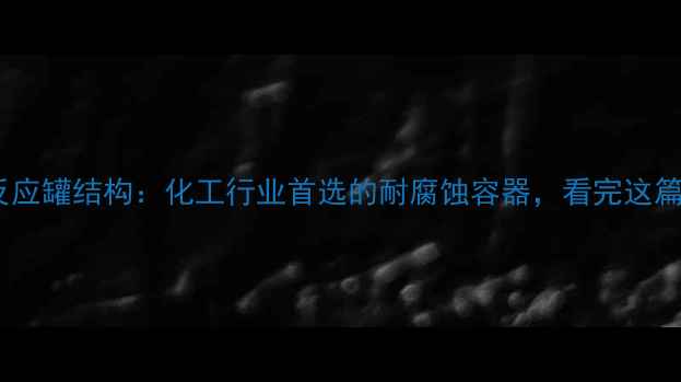 图片 搪瓷玻璃反应罐结构：化工行业首选的耐腐蚀容器，看完这篇就懂了！2