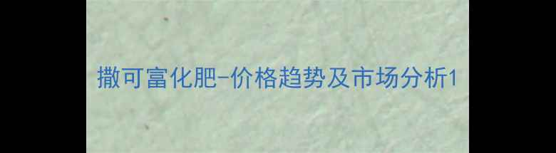 图片 撒可富化肥-价格趋势及市场分析1