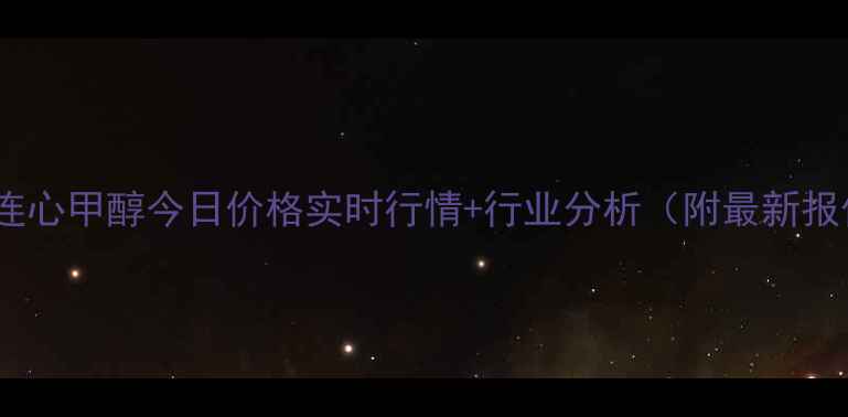图片 新乡心连心甲醇今日价格实时行情+行业分析（附最新报价表）2