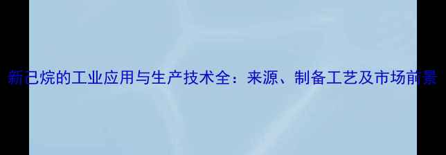 图片 新己烷的工业应用与生产技术全：来源、制备工艺及市场前景